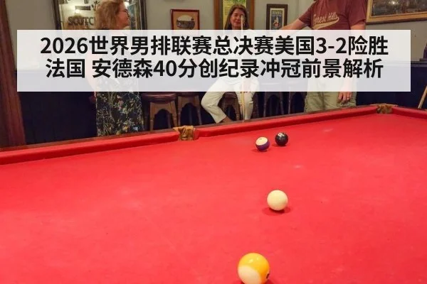 2026世界男排联赛总决赛美国3-2险胜法国 安德森40分创纪录冲冠前景解析