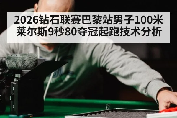 2026钻石联赛巴黎站男子100米莱尔斯9秒80夺冠起跑技术分析