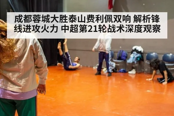 成都蓉城大胜泰山费利佩双响 解析锋线进攻火力 中超第21轮战术深度观察