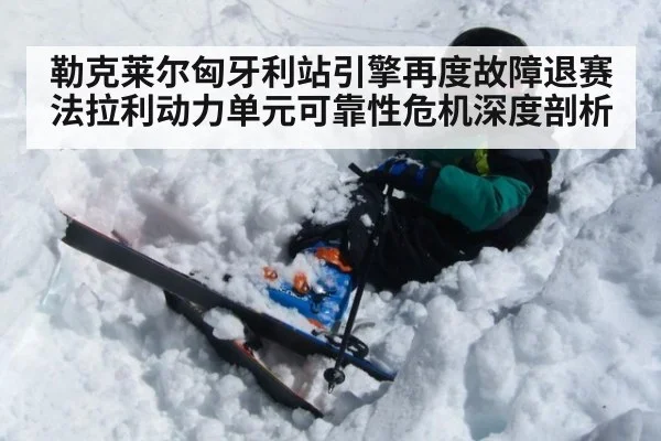 勒克莱尔匈牙利站引擎再度故障退赛 法拉利动力单元可靠性危机深度剖析