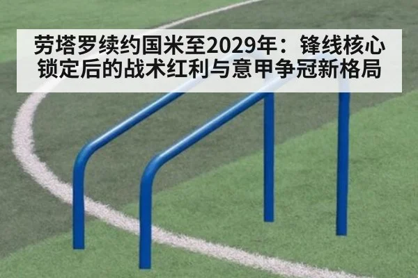 劳塔罗续约国米至2029年:锋线核心锁定后的战术红利与意甲争冠新格局