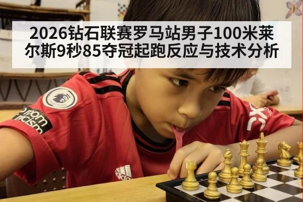 2026钻石联赛罗马站男子100米莱尔斯9秒85夺冠起跑反应与技术分析