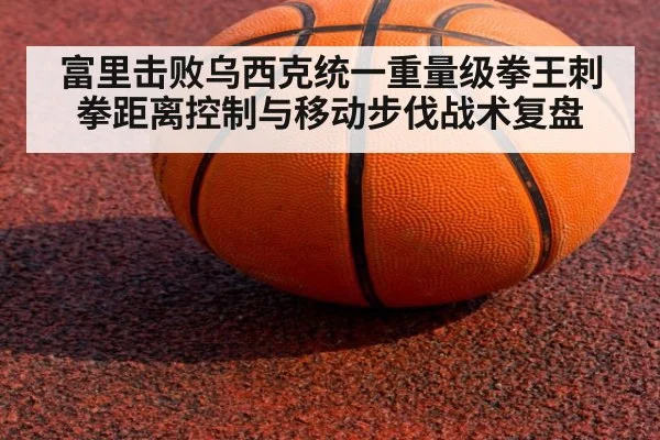 富里击败乌西克统一重量级拳王刺拳距离控制与移动步伐战术复盘