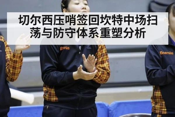 切尔西压哨签回坎特中场扫荡与防守体系重塑分析
