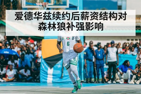 爱德华兹续约后薪资结构对森林狼补强影响