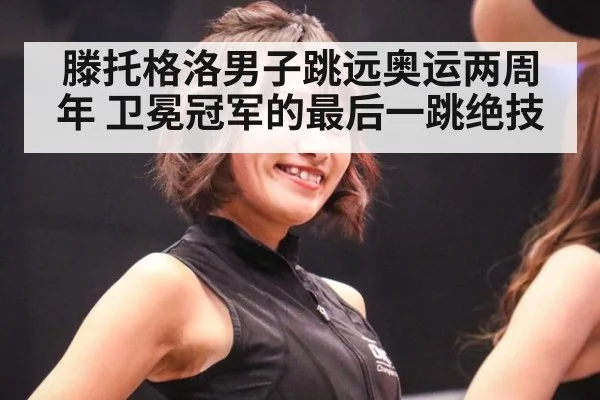 滕托格洛男子跳远奥运两周年 卫冕冠军的最后一跳绝技